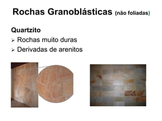Rochas Granoblásticas (não foliadas)
Quartzito
 Rochas muito duras
 Derivadas de arenitos
 
