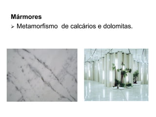 Mármores
 Metamorfismo de calcários e dolomitas.
 