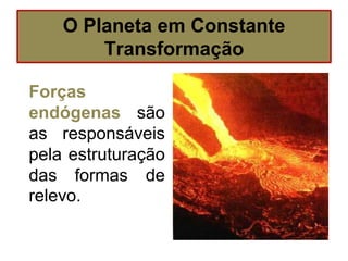 Forças
endógenas são
as responsáveis
pela estruturação
das formas de
relevo.
O Planeta em Constante
Transformação
 