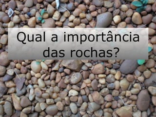 Qual a importância
das rochas?
 