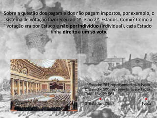 Sobre a questão dos pagam e dos não pagam impostos, por exemplo, o
 sistema de votação favoreceu ao 1º. e ao 2º. Estados. Como? Como a
 votação era por Estado e não por indivíduo (individual), cada Estado
                      tinha direito a um só voto.




                                     1ºEstado: 291 representantes =1voto
                                     2ºEstado: 270 representantes =1voto
                                     Total 1º e 2º: 561
                                              x                       x
                                     3ºEstado: 578                = 1voto
 
