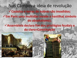 Nos Campos a ideia de revolução
   Castelos e terras de nobres são invadidos;
Em Paris uma multidão invade a bastilha( símbolo
                do absolutismo);
 Assembleia declara fim dos privilégios feudais e
             do clero=Constituição
 