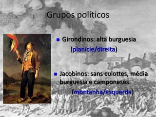 Grupos políticos

     Girondinos: alta burguesia
         (planície/direita)


     Jacobinos: sans culottes, média
      burguesia e camponeses
          (montanha/esquerda)
 