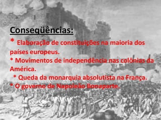 Conseqüências:
* Elaboração de constituições na maioria dos
países europeus.
* Movimentos de independência nas colônias da
América.
 * Queda da monarquia absolutista na França.
* O governo de Napoleão Bonaparte.
 