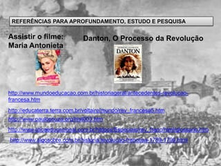REFERÊNCIAS PARA APROFUNDAMENTO, ESTUDO E PESQUISA

Assistir o filme:             Danton, O Processo da Revolução
Maria Antonieta




http://www.mundoeducacao.com.br/historiageral/antecedentes-revolucao-
francesa.htm
http://educaterra.terra.com.br/voltaire/mundo/rev_francesa5.htm
http://www.paulosouza.org/hist003.htm
http://www.aticaeducacional.com.br/htdocs/Especiais/rev_franc/html/glossario.htm
http://www.algosobre.com.br/historia/revolucao-francesa-1789-1799.html
 