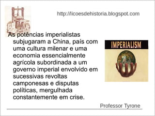 As potências imperialistas
 subjugaram a China, país com
 uma cultura milenar e uma
 economia essencialmente
 agrícola subordinada a um
 governo imperial envolvido em
 sucessivas revoltas
 camponesas e disputas
 políticas, mergulhada
 constantemente em crise.
 