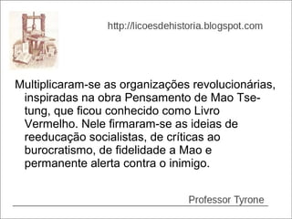 Multiplicaram-se as organizações revolucionárias,
 inspiradas na obra Pensamento de Mao Tse-
 tung, que ficou conhecido como Livro
 Vermelho. Nele firmaram-se as ideias de
 reeducação socialistas, de críticas ao
 burocratismo, de fidelidade a Mao e
 permanente alerta contra o inimigo.
 