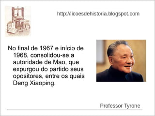 No final de 1967 e início de
 1968, consolidou-se a
 autoridade de Mao, que
 expurgou do partido seus
 opositores, entre os quais
 Deng Xiaoping.
 