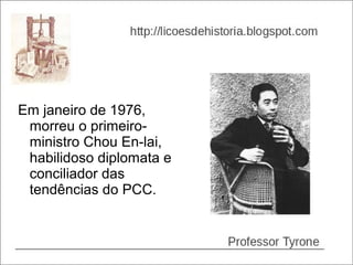 Em janeiro de 1976,
 morreu o primeiro-
 ministro Chou En-lai,
 habilidoso diplomata e
 conciliador das
 tendências do PCC.
 