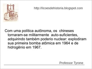 Com uma política autônoma, os chineses
 tornaram-se militarmente auto-suficientes,
 adquirindo também poderio nuclear: explodiram
 sua primeira bomba atômica em 1964 e de
 hidrogênio em 1967.
 