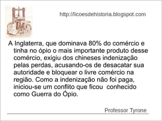 A Inglaterra, que dominava 80% do comércio e
  tinha no ópio o mais importante produto desse
  comércio, exigiu dos chineses indenização
  pelas perdas, acusando-os de desacatar sua
  autoridade e bloquear o livre comércio na
  região. Como a indenização não foi paga,
  iniciou-se um conflito que ficou conhecido
  como Guerra do Ópio.
 