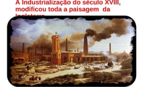 A Industrialização do século XVIII,
modificou toda a paisagem da
Inglaterra
 