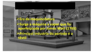 Era da maquinofatura
Surge a máquina a vapor que foi
aperfeiçoada por James Watt (1765)
Principal industria do período é a
têxtil
 