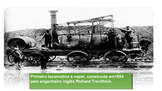 Primeira locomotiva a vapor, construída em1804
pelo engenheiro inglês Richard Trevithick.
Primeira locomotiva a vapor, construída em1804
pelo engenheiro inglês Richard Trevithick.
 