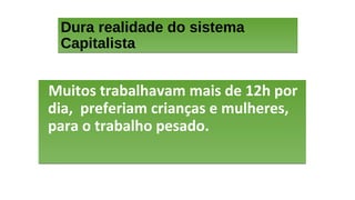 Dura realidade do sistema
Capitalista
Dura realidade do sistema
Capitalista
Muitos trabalhavam mais de 12h por
dia, preferiam crianças e mulheres,
para o trabalho pesado.
Muitos trabalhavam mais de 12h por
dia, preferiam crianças e mulheres,
para o trabalho pesado.
 