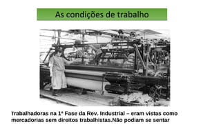 As condições de trabalhoAs condições de trabalho
Trabalhadoras na 1ª Fase da Rev. Industrial – eram vistas como
mercadorias sem direitos trabalhistas.Não podiam se sentar
 