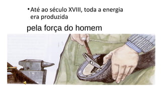 pela força do homem
•Até ao século XVIII, toda a energia
era produzida
 