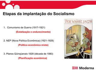 Etapas da implantação do Socialismo   Comunismo de Guerra (1917-1921) (Estatização e endurecimento) 2. NEP (Nova Política Econômica) (1921-1928) (Política econômica mista) 3. Planos Qüinqüenais 1928 (década de 1980) (Planificação econômica)   