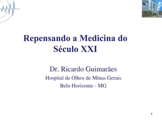 Repensando a Medicina do
      Século XXI

      Dr. Ricardo Guimarães
     Hospital de Olhos de Minas Gerais
           Belo Horizonte - MG




                                         1
 