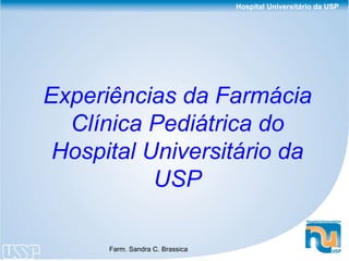 Hospital Universitário da USP




Experiências da Farmácia
  Clínica Pediátrica do
 Hospital Universitário da
           USP

      Farm. Sandra C. Brassica
 