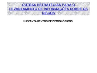OUTRAS ESTRATÉGIAS PARA O
LEVANTAMENTO DE INFORMAÇÕES SOBRE OS
RISCOS
LEVANTAMENTOS EPIDEMIOLÓGICOS

 