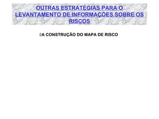 OUTRAS ESTRATÉGIAS PARA O
LEVANTAMENTO DE INFORMAÇÕES SOBRE OS
RISCOS
A CONSTRUÇÃO DO MAPA DE RISCO

 