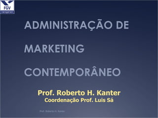 ADMINISTRAÇÃO DE MARKETING CONTEMPORÂNEO Prof. Roberto H. Kanter Prof. Roberto H. Kanter Coordenação Prof. Luis Sá 