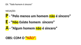 EX: “Todo homem é sincero”
NEGAÇÃO:
P - “Pelo menos um homem não é sincero”
E - “Não Existe homem sincero”
A - “Algum homem não é sincero”
OBS: COM O “NÃO”.
 