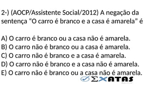 2-) (AOCP/Assistente Social/2012) A negação da
sentença “O carro é branco e a casa é amarela” é
A) O carro é branco ou a casa não é amarela.
B) O carro não é branco ou a casa é amarela.
C) O carro não é branco e a casa é amarela.
D) O carro não é branco e a casa não é amarela.
E) O carro não é branco ou a casa não é amarela.
 