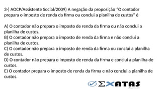 3-) AOCP/Assistente Social/2009) A negação da proposição “O contador
prepara o imposto de renda da firma ou conclui a planilha de custos” é
A) O contador não prepara o imposto de renda da firma ou não conclui a
planilha de custos.
B) O contador não prepara o imposto de renda da firma e não conclui a
planilha de custos.
C) O contador não prepara o imposto de renda da firma ou conclui a planilha
de custos.
D) O contador não prepara o imposto de renda da firma e conclui a planilha de
custos.
E) O contador prepara o imposto de renda da firma e não conclui a planilha de
custos.
 
