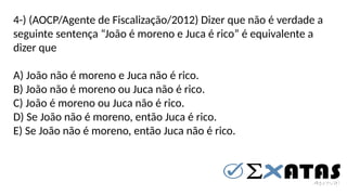 4-) (AOCP/Agente de Fiscalização/2012) Dizer que não é verdade a
seguinte sentença “João é moreno e Juca é rico” é equivalente a
dizer que
A) João não é moreno e Juca não é rico.
B) João não é moreno ou Juca não é rico.
C) João é moreno ou Juca não é rico.
D) Se João não é moreno, então Juca é rico.
E) Se João não é moreno, então Juca não é rico.
 