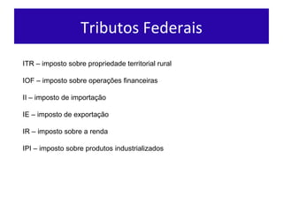 Tributos Federais ITR – imposto sobre propriedade territorial rural IOF – imposto sobre operações financeiras II – imposto de importação IE – imposto de exportação IR – imposto sobre a renda IPI – imposto sobre produtos industrializados  