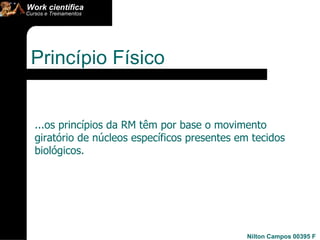 Princípio Físico  ...os princípios da RM têm por base o movimento giratório de núcleos específicos presentes em tecidos biológicos. 