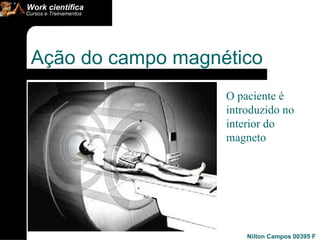 Ação do campo magnético  O paciente é introduzido no interior do magneto  