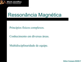 Princípios físicos complexos. Conhecimento em diversas áreas.  Multidisciplinaridade de equipe.  Ressonância Magnética 