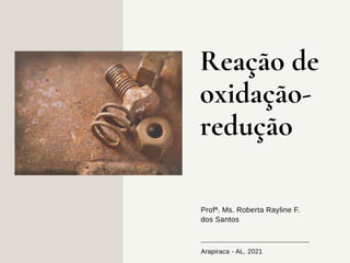 Reação de
oxidação-
redução
Profª. Ms. Roberta Rayline F.
dos Santos
Arapiraca - AL, 2021
 