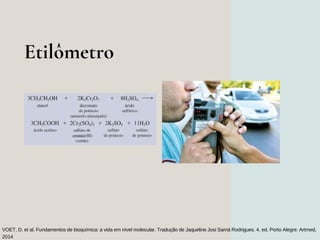 Etilômetro
VOET, D. et al. Fundamentos de bioquímica: a vida em nível molecular. Tradução de Jaqueline Josi Samá Rodrigues...