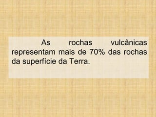 As rochas vulcânicas
representam mais de 70% das rochas
da superfície da Terra.
 