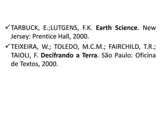 TARBUCK, E.;LUTGENS, F.K. Earth Science. New
Jersey: Prentice Hall, 2000.
TEIXEIRA, W.; TOLEDO, M.C.M.; FAIRCHILD, T.R.;
TAIOLI, F. Decifrando a Terra. São Paulo: Oficina
de Textos, 2000.
 