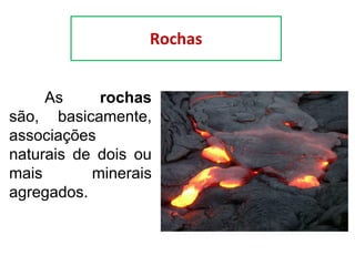 As rochas
são, basicamente,
associações
naturais de dois ou
mais minerais
agregados.
Rochas
 