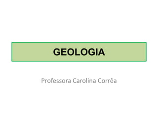 GEOLOGIA
Professora Carolina Corrêa
 