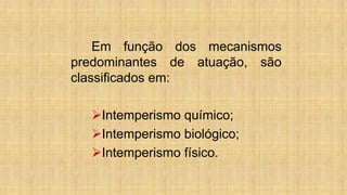 Em função dos mecanismos
predominantes de atuação, são
classificados em:
Intemperismo químico;
Intemperismo biológico;
Intemperismo físico.
 