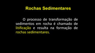 Rochas Sedimentares
O processo de transformação de
sedimentos em rocha é chamado de
litificação e resulta na formação de
rochas sedimentares.
 