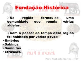 Fundação Histórica
  Na      região     formou-se     uma
  comunidade      que    reunia   várias
  aldeias.

  Com o passar do tempo essa região
  foi habitada por vários povos:
•Úmbrios
•Sabinos
•Samnitas
•Etruscos.
 