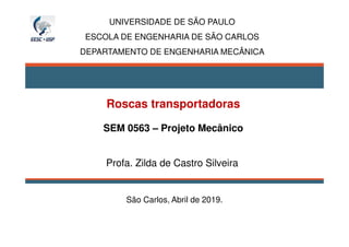 Roscas transportadoras
SEM 0563 – Projeto Mecânico
Profa. Zilda de Castro Silveira
UNIVERSIDADE DE SÃO PAULO
ESCOLA DE ENGENHARIA DE SÃO CARLOS
DEPARTAMENTO DE ENGENHARIA MECÂNICA
São Carlos, Abril de 2019.
 