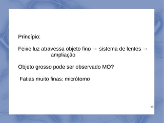 13
Princípio:
Feixe luz atravessa objeto fino → sistema de lentes →
ampliação
Objeto grosso pode ser observado MO?
Fatias muito finas: micrótomo
 