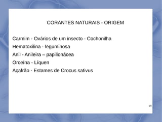 19
CORANTES NATURAIS - ORIGEM
Carmim - Ovários de um insecto - Cochonilha
Hematoxilina - leguminosa
Anil - Anileira – papilionácea
Orceína - Líquen
Açafrão - Estames de Crocus sativus
 