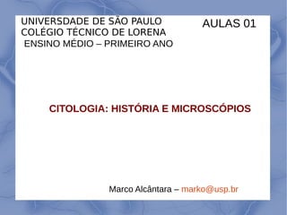 CITOLOGIA: HISTÓRIA E MICROSCÓPIOS
UNIVERSDADE DE SÃO PAULO
COLÉGIO TÉCNICO DE LORENA
ENSINO MÉDIO – PRIMEIRO ANO
Marco Alcântara – marko@usp.br
AULAS 01
 