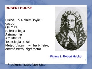 4
ROBERT HOOKE
Física – c/ Robert Boyle –
gases
Química
Paleontologia
Astronomia
Arquitetura
Tecnologia naval,
Meteorologi...