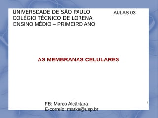 1
UNIVERSDADE DE SÃO PAULO
COLÉGIO TÉCNICO DE LORENA
ENSINO MÉDIO – PRIMEIRO ANO
AS MEMBRANAS CELULARES
FB: Marco Alcântara
E-correio: marko@usp.br
AULAS 03
 